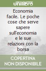 Economia facile. Le poche cose che serve sapere sull'economia e le sue relazioni con la borsa libro