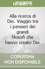 Alla ricerca di Dio. Viaggio tra i pensieri dei grandi filosofi che hanno creato Dio libro