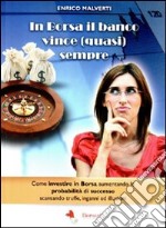 In borsa il banco vince (quasi) sempre. Come investire in Borsa aumentando le probabilità di successo scansando truffe, inganni e illusioni