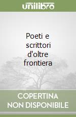 Poeti e scrittori d'oltre frontiera libro