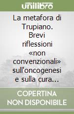 La metafora di Trupiano. Brevi riflessioni «non convenzionali» sull'oncogenesi e sulla cura dei tumori libro