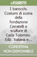 I barocchi. Costumi di scena della fondazione Cerratelli e sculture di Carla Tolomeo. Ediz. italiana e inglese libro