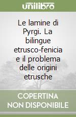 Le lamine di Pyrgi. La bilingue etrusco-fenicia e il problema delle origini etrusche