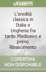 L'eredità classica in Italia e Ungheria fra tardo Medioevo e primo Rinascimento libro