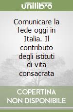 Comunicare la fede oggi in Italia. Il contributo degli istituti di vita consacrata libro