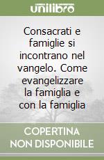 Consacrati e famiglie si incontrano nel vangelo. Come evangelizzare la famiglia e con la famiglia libro