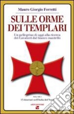 Sulle orme dei Templari. Un pellegrino di oggi alla ricerca dei Cavalieri dal bianco mantello. Vol. 1: 15 itinerari dell'Italia del nord