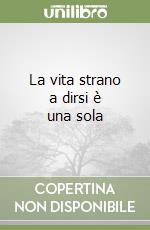 La vita strano a dirsi è una sola