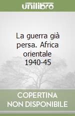 La guerra già persa. Africa orientale 1940-45 libro