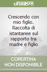 Crescendo con mio figlio. Raccolta di istantanee sul rapporto tra madre e figlio