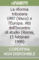 La riforma tributaria 1997 (Visco) e l'Europa. Atti dell'Incontro di studio (Roma, 15 febbraio 1999) libro