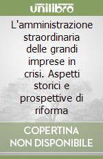 L'amministrazione straordinaria delle grandi imprese in crisi. Aspetti storici e prospettive di riforma libro