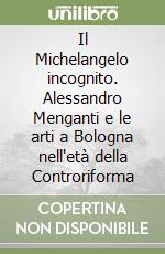 Il Michelangelo incognito. Alessandro Menganti e le arti a Bologna nell'età della Controriforma