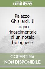 Palazzo Ghisilardi. Il sogno rinascimentale di un notaio bolognese libro