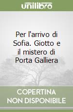 Per l'arrivo di Sofia. Giotto e il mistero di Porta Galliera libro