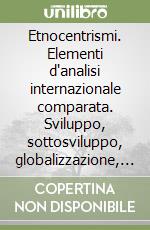 Etnocentrismi. Elementi d'analisi internazionale comparata. Sviluppo, sottosviluppo, globalizzazione, identità libro