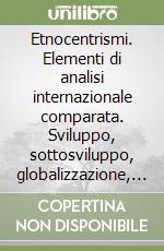 Etnocentrismi. Elementi di analisi internazionale comparata. Sviluppo, sottosviluppo, globalizzazione, identità libro