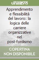 Apprendimento e flessibilità del lavoro: la logica delle carriere organizzative nel post-fordismo libro