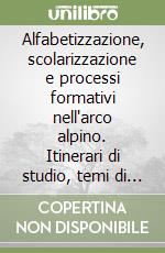 Alfabetizzazione, scolarizzazione e processi formativi nell'arco alpino. Itinerari di studio, temi di ricerca e prospettive d'intervento libro