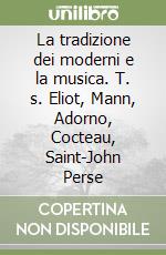 La tradizione dei moderni e la musica. T. s. Eliot, Mann, Adorno, Cocteau, Saint-John Perse libro