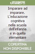 Imparare ad imparare. L'educazione cognitiva nella scuola dell'infanzia e in quella elementare libro