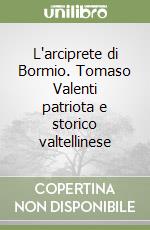 L'arciprete di Bormio. Tomaso Valenti patriota e storico valtellinese