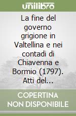 La fine del governo grigione in Valtellina e nei contadi di Chiavenna e Bormio (1797). Atti del Convegno. Ediz. italiana e tedesca libro