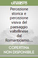 Percezione storica e percezione visiva del paesaggio valtellinese dal Romanticismo al Novecento. Ediz. illustrata