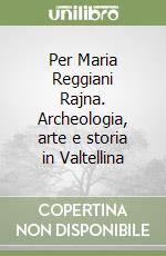 Per Maria Reggiani Rajna. Archeologia, arte e storia in Valtellina libro