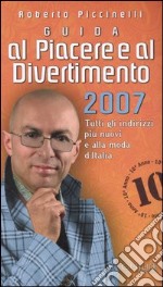 Guida al piacere e al divertimento 2007. Tutti gli indirizzi più nuovi e alla moda d'Italia libro