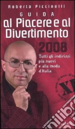 Guida al piacere e al divertimento 2008. Tutti gli indirizzi più nuovi e alla moda d'Italia libro