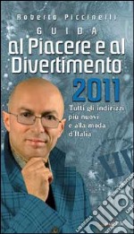 Guida al piacere e al divertimento 2011. Tutti gli indirizzi più nuovi e alla moda d'Italia libro