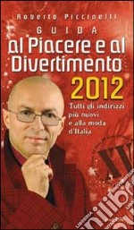 Guida al piacere e al divertimento 2012. Tutti gli indirizzi più nuovi e alla moda d'Italia libro