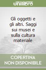 Gli oggetti e gli altri. Saggi sui musei e sulla cultura materiale libro