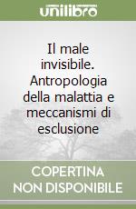 Il male invisibile. Antropologia della malattia e meccanismi di esclusione libro