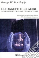 Gli oggetti e gli altri. Saggi sui musei e sulla cultura materiale libro