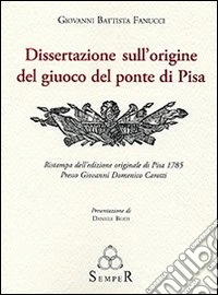 Dissertazione sull'origine del giuoco del ponte di Pisa. Ristampa dell'edizione originale di Pisa 1785 libro