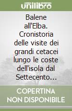 Balene all'Elba. Cronistoria delle visite dei grandi cetacei lungo le coste dell'isola dal Settecento fino ai giorni nostri libro