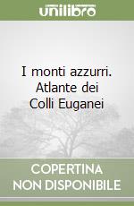 I monti azzurri. Atlante dei Colli Euganei libro