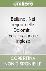 Belluno. Nel regno delle Dolomiti. Ediz. italiana e inglese libro