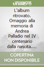 L'album ritrovato. Omaggio alla memoria di Andrea Palladio nel IV centenario dalla nascita. Catalogo della mostra libro