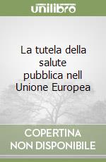 La tutela della salute pubblica nell Unione Europea libro