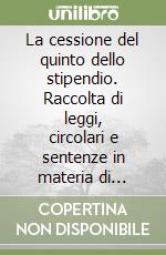 La cessione del quinto dello stipendio. Raccolta di leggi, circolari e sentenze in materia di pignorabilità degli stipendi libro