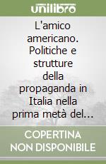 L'amico americano. Politiche e strutture della propaganda in Italia nella prima metà del Novecento libro