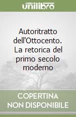 Autoritratto dell'Ottocento. La retorica del primo secolo moderno