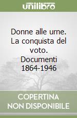 Donne alle urne. La conquista del voto. Documenti 1864-1946 libro