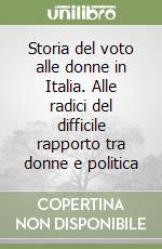 Storia del voto alle donne in Italia. Alle radici del difficile rapporto tra donne e politica libro