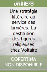 Une stratégie littéraire au service des lumières. La destitution des figures religieuses chez Voltaire libro