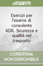 Esercizi per l'esame di consulente ADR. Sicurezza e qualità nel trasporto libro