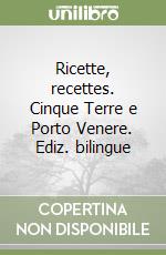 Ricette, recettes. Cinque Terre e Porto Venere. Ediz. bilingue libro